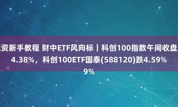 配资新手教程 财中ETF风向标｜科创100指数午间收盘跌4.38%，科创100ETF国泰(588120)跌4.59%