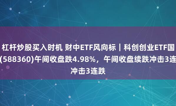 杠杆炒股买入时机 财中ETF风向标｜科创创业ETF国泰(588360)午间收盘跌4.98%，午间收盘续跌冲击3连跌