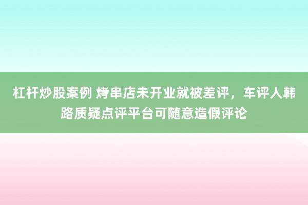杠杆炒股案例 烤串店未开业就被差评，车评人韩路质疑点评平台可随意造假评论