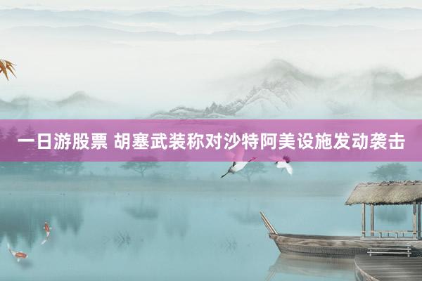 一日游股票 胡塞武装称对沙特阿美设施发动袭击