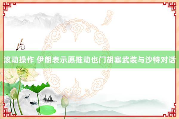 滚动操作 伊朗表示愿推动也门胡塞武装与沙特对话