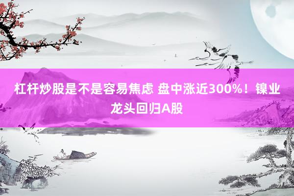 杠杆炒股是不是容易焦虑 盘中涨近300%！镍业龙头回归A股