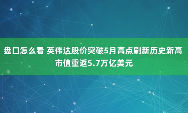 盘口怎么看 英伟达股价突破5月高点刷新历史新高 市值重返5.7万亿美元
