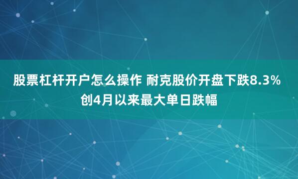 股票杠杆开户怎么操作 耐克股价开盘下跌8.3% 创4月以来最大单日跌幅
