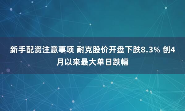 新手配资注意事项 耐克股价开盘下跌8.3% 创4月以来最大单日跌幅