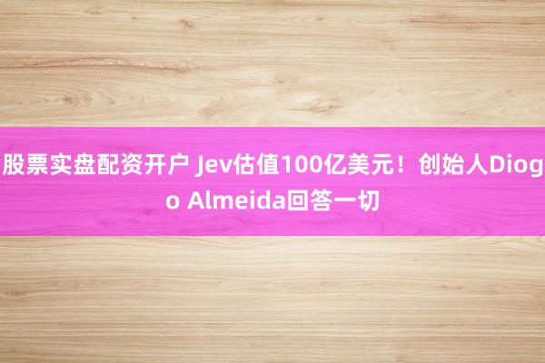 股票实盘配资开户 Jev估值100亿美元！创始人Diogo Almeida回答一切