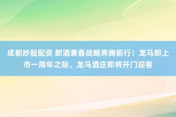 成都炒股配资 郎酒兼香战略奔腾前行！龙马郎上市一周年之际，龙马酒庄即将开门迎客