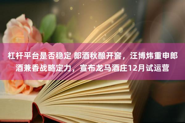杠杆平台是否稳定 郎酒秋酿开窖，汪博炜重申郎酒兼香战略定力，宣布龙马酒庄12月试运营