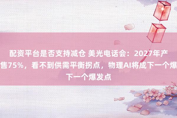 配资平台是否支持减仓 美光电话会：2027年产能已售75%，看不到供需平衡拐点，物理AI将成下一个爆发点