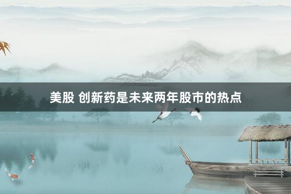 美股 创新药是未来两年股市的热点
