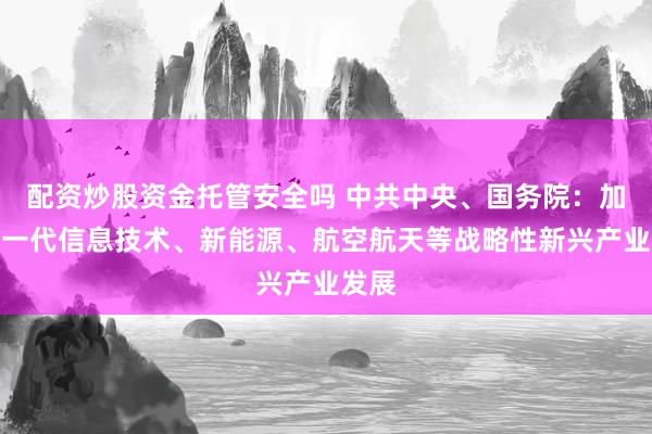 配资炒股资金托管安全吗 中共中央、国务院：加快新一代信息技术、新能源、航空航天等战略性新兴产业发展