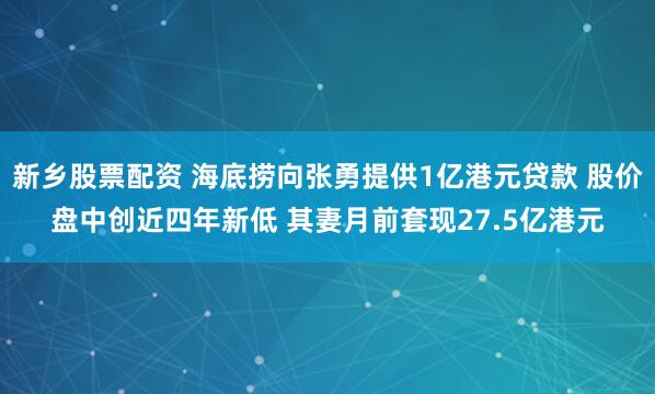 新乡股票配资 海底捞向张勇提供1亿港元贷款 股价盘中创近四年新低 其妻月前套现27.5亿港元