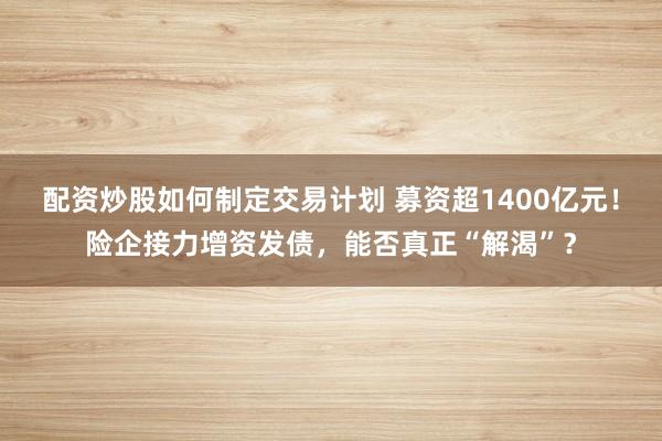 配资炒股如何制定交易计划 募资超1400亿元！险企接力增资发债，能否真正“解渴”？