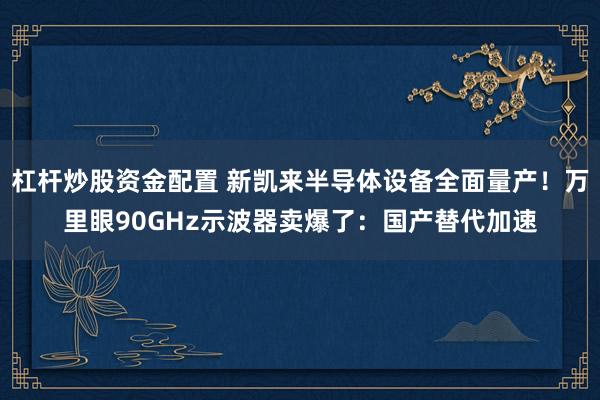 杠杆炒股资金配置 新凯来半导体设备全面量产！万里眼90GHz示波器卖爆了：国产替代加速