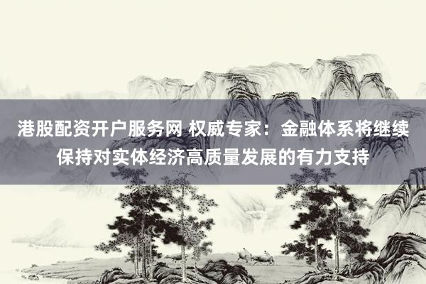 港股配资开户服务网 权威专家：金融体系将继续保持对实体经济高质量发展的有力支持