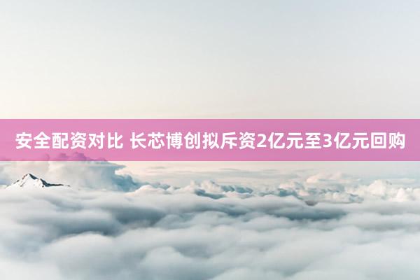 安全配资对比 长芯博创拟斥资2亿元至3亿元回购