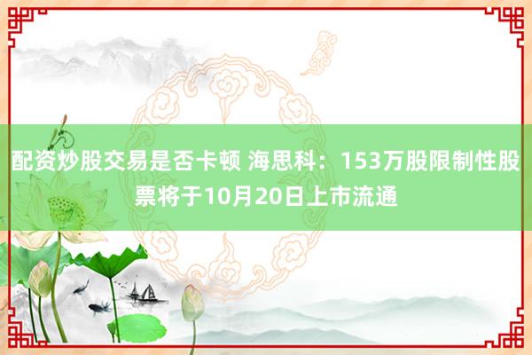 配资炒股交易是否卡顿 海思科：153万股限制性股票将于10月20日上市流通