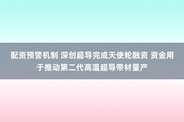 配资预警机制 深创超导完成天使轮融资 资金用于推动第二代高温超导带材量产