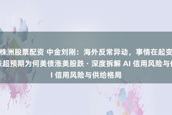 株洲股票配资 中金刘刚：海外反常异动，事情在起变化？通胀超预期为何美债涨美股跌 · 深度拆解 AI 信用风险与供给格局