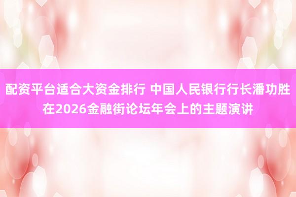 配资平台适合大资金排行 中国人民银行行长潘功胜在2026金融街论坛年会上的主题演讲