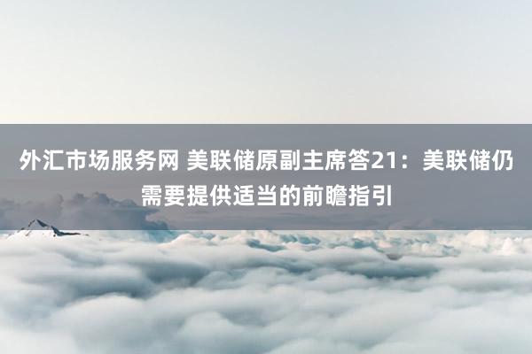 外汇市场服务网 美联储原副主席答21：美联储仍需要提供适当的前瞻指引
