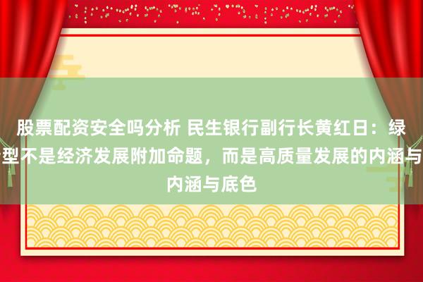 股票配资安全吗分析 民生银行副行长黄红日：绿色转型不是经济发展附加命题，而是高质量发展的内涵与底色
