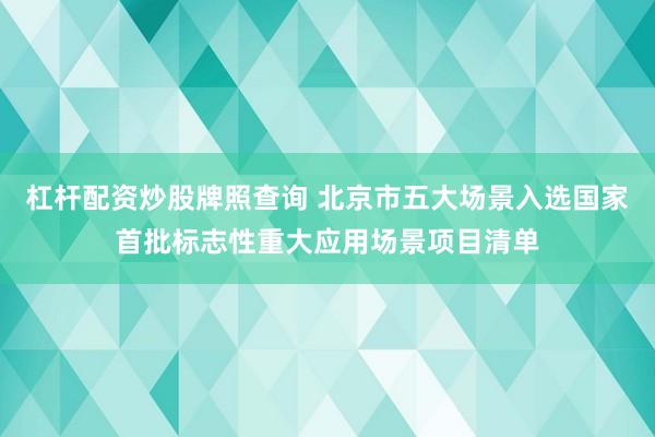 杠杆配资炒股牌照查询 北京市五大场景入选国家首批标志性重大应用场景项目清单