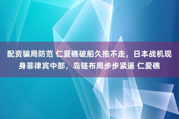 配资骗局防范 仁爱礁破船久拖不走，日本战机现身菲律宾中部，岛链布局步步紧逼 仁爱礁