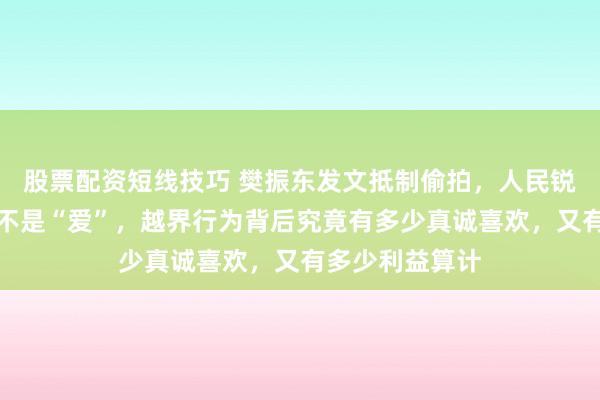 股票配资短线技巧 樊振东发文抵制偷拍，人民锐评：偷拍根本不是“爱”，越界行为背后究竟有多少真诚喜欢，又有多少利益算计