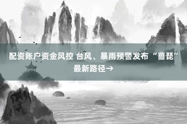 配资账户资金风控 台风、暴雨预警发布 “蔷琵”最新路径→