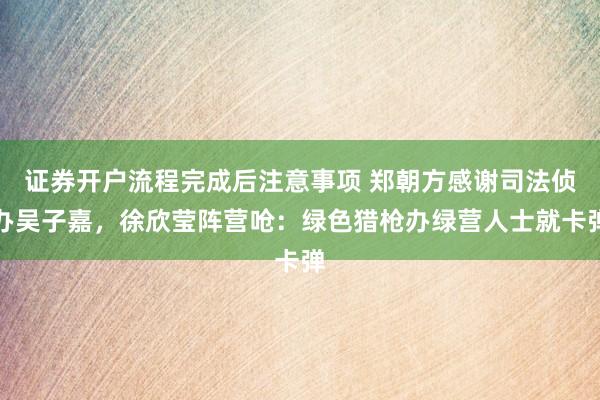 证券开户流程完成后注意事项 郑朝方感谢司法侦办吴子嘉,徐欣莹阵营呛:绿色猎枪办绿营人士就卡弹