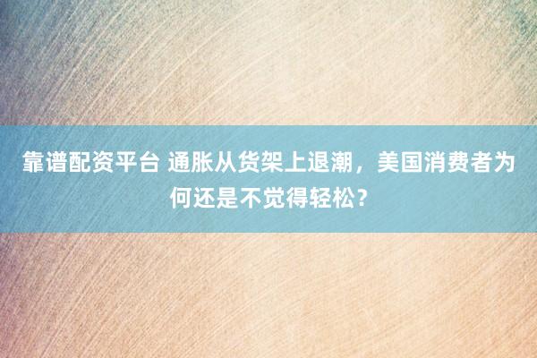 靠谱配资平台 通胀从货架上退潮，美国消费者为何还是不觉得轻松？