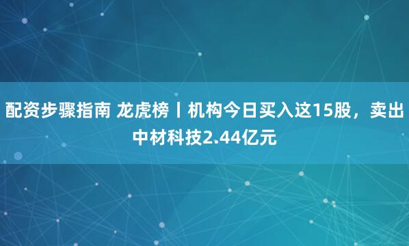 配资步骤指南 龙虎榜丨机构今日买入这15股，卖出中材科技2.44亿元