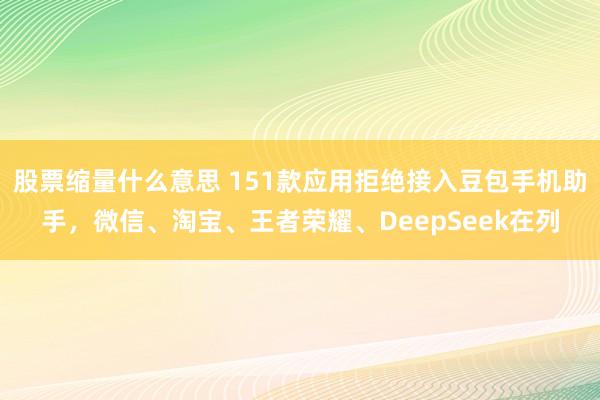 股票缩量什么意思 151款应用拒绝接入豆包手机助手，微信、淘宝、王者荣耀、DeepSeek在列