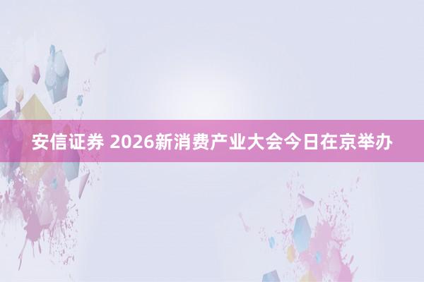 安信证券 2026新消费产业大会今日在京举办