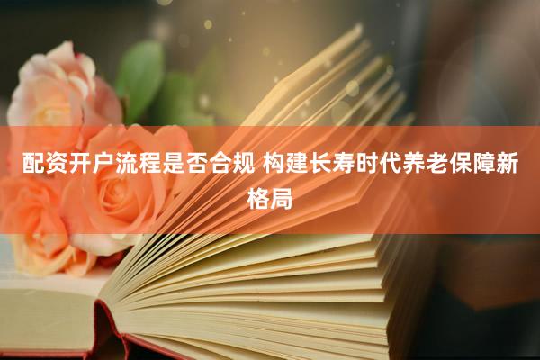 配资开户流程是否合规 构建长寿时代养老保障新格局