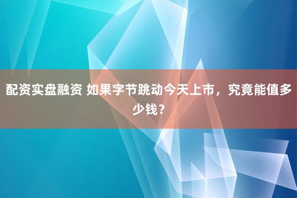 配资实盘融资 如果字节跳动今天上市，究竟能值多少钱？