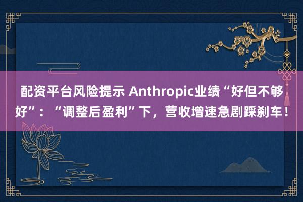 配资平台风险提示 Anthropic业绩“好但不够好”：“调整后盈利”下，营收增速急剧踩刹车！