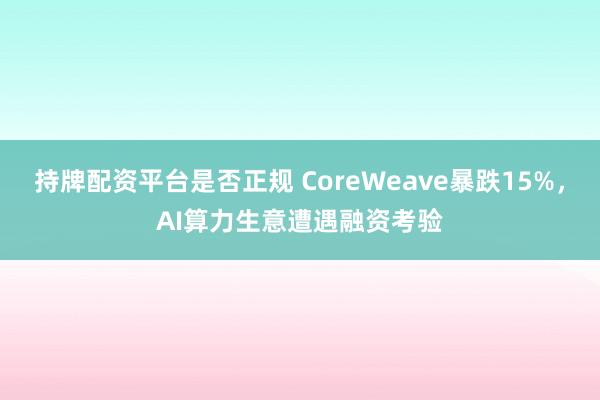 持牌配资平台是否正规 CoreWeave暴跌15%，AI算力生意遭遇融资考验