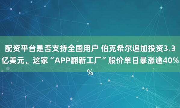 配资平台是否支持全国用户 伯克希尔追加投资3.3亿美元，这家“APP翻新工厂”股价单日暴涨逾40%