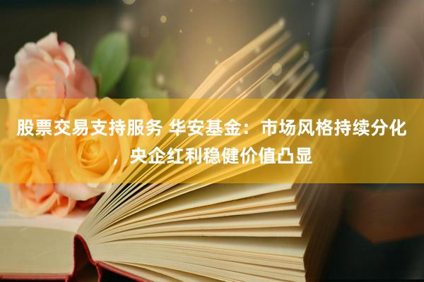 股票交易支持服务 华安基金：市场风格持续分化，央企红利稳健价值凸显