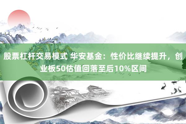 股票杠杆交易模式 华安基金：性价比继续提升，创业板50估值回落至后10%区间