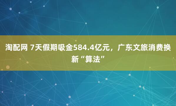 淘配网 7天假期吸金584.4亿元，广东文旅消费换新“算法”