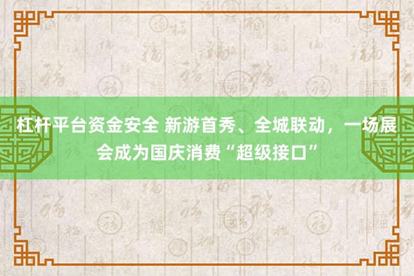 杠杆平台资金安全 新游首秀、全城联动，一场展会成为国庆消费“超级接口”