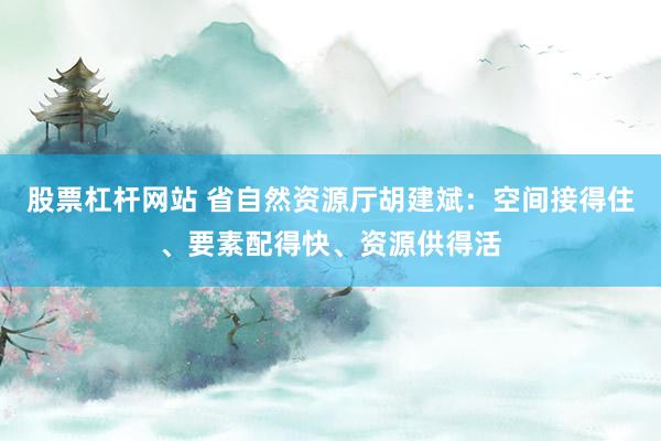 股票杠杆网站 省自然资源厅胡建斌：空间接得住、要素配得快、资源供得活