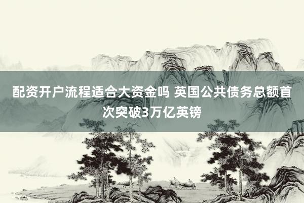 配资开户流程适合大资金吗 英国公共债务总额首次突破3万亿英镑