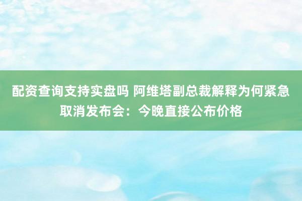 配资查询支持实盘吗 阿维塔副总裁解释为何紧急取消发布会：今晚直接公布价格